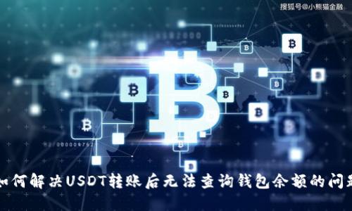 如何解决USDT转账后无法查询钱包余额的问题