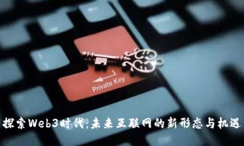 探索Web3时代：未来互联网的新形态与机遇