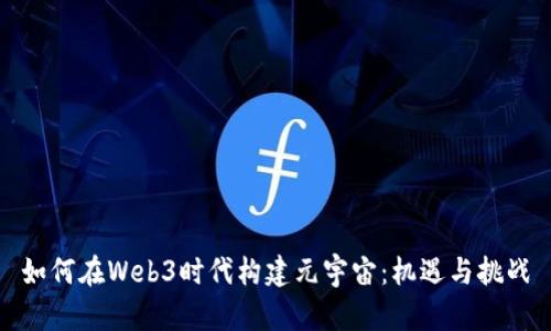 如何在Web3时代构建元宇宙：机遇与挑战
