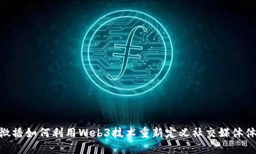 : 微播如何利用Web3技术重新定义社交媒体体验