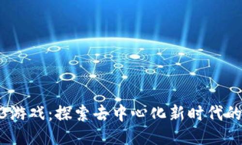 海外Web3游戏：探索去中心化新时代的游戏体验
