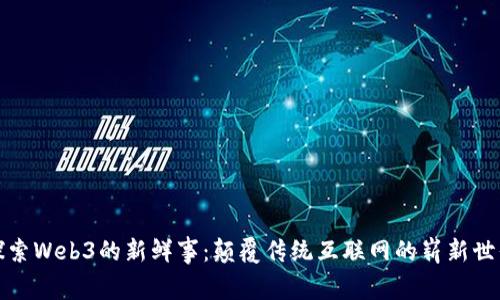 探索Web3的新鲜事：颠覆传统互联网的崭新世界