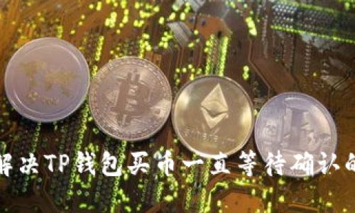 如何解决TP钱包买币一直等待确认的问题